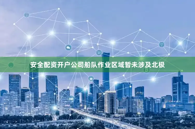 安全配资开户公司船队作业区域暂未涉及北极