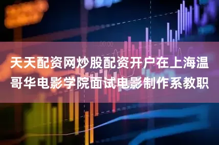 天天配资网炒股配资开户在上海温哥华电影学院面试电影制作系教职