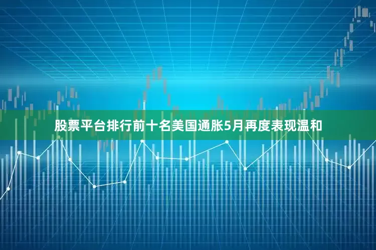 股票平台排行前十名美国通胀5月再度表现温和