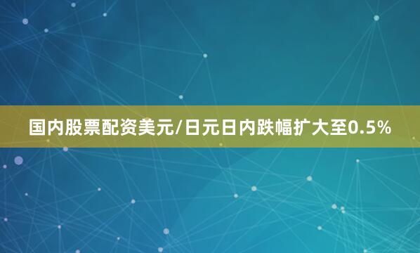 国内股票配资美元/日元日内跌幅扩大至0.5%