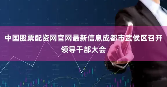 中国股票配资网官网最新信息成都市武侯区召开领导干部大会