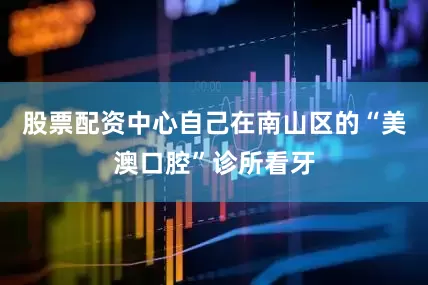 股票配资中心自己在南山区的“美澳口腔”诊所看牙