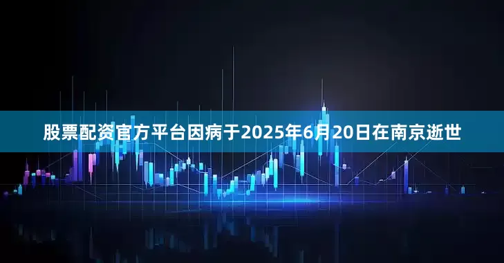 股票配资官方平台因病于2025年6月20日在南京逝世