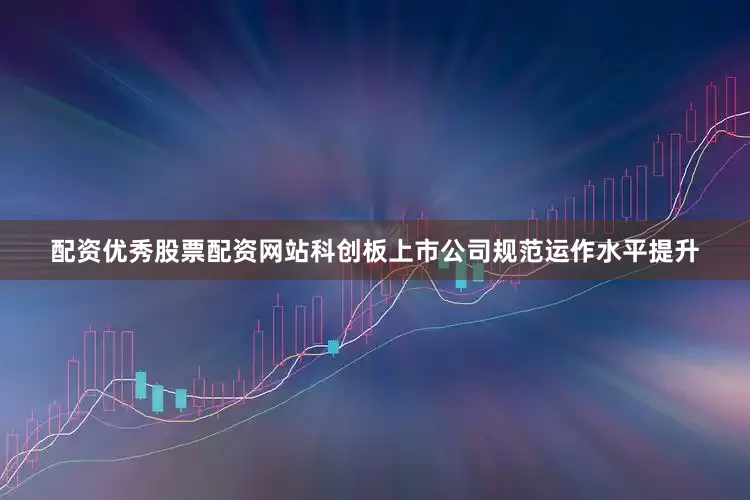 配资优秀股票配资网站科创板上市公司规范运作水平提升