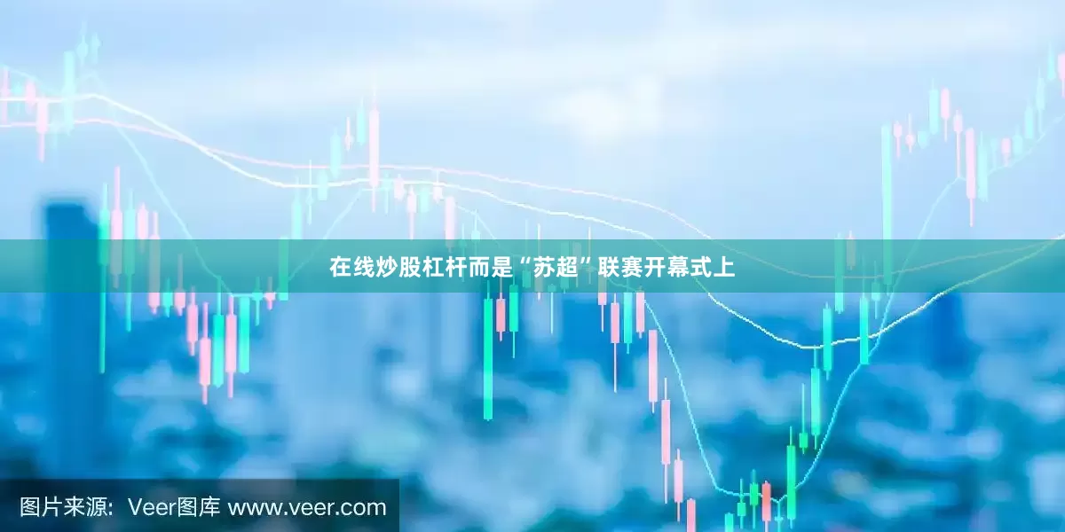 在线炒股杠杆而是“苏超”联赛开幕式上