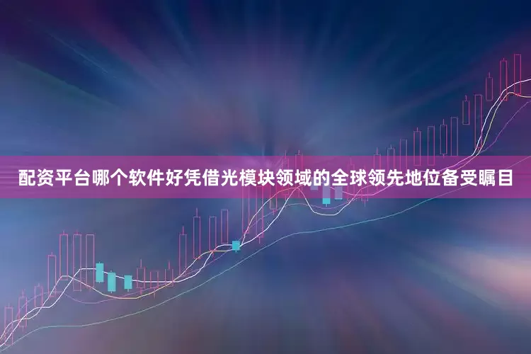 配资平台哪个软件好凭借光模块领域的全球领先地位备受瞩目