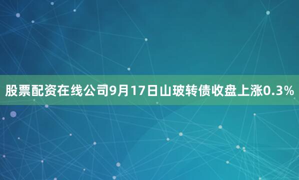 股票配资在线公司9月17日山玻转债收盘上涨0.3%