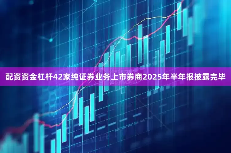 配资资金杠杆42家纯证券业务上市券商2025年半年报披露完毕