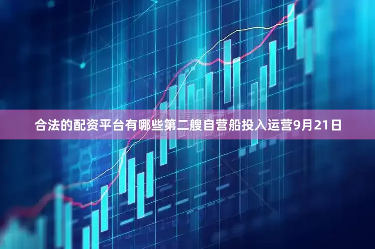 合法的配资平台有哪些第二艘自营船投入运营9月21日
