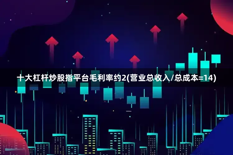 十大杠杆炒股指平台毛利率约2(营业总收入/总成本=14)