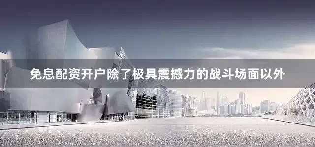 免息配资开户除了极具震撼力的战斗场面以外