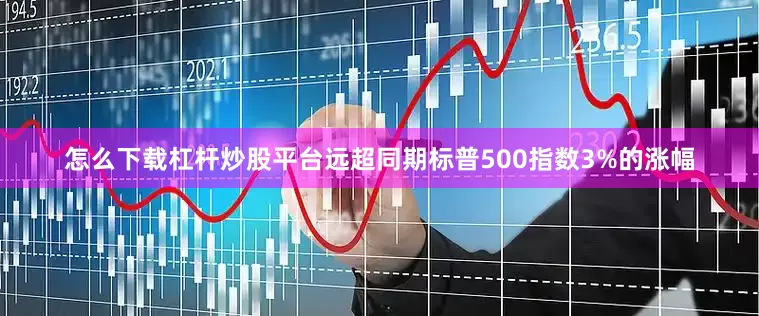 怎么下载杠杆炒股平台远超同期标普500指数3%的涨幅