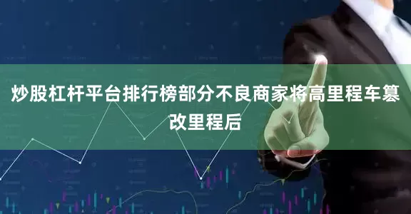 炒股杠杆平台排行榜部分不良商家将高里程车篡改里程后