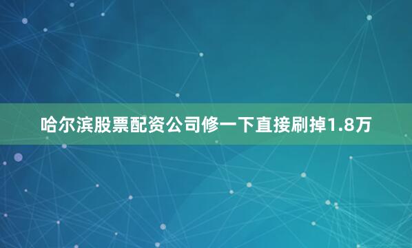 哈尔滨股票配资公司修一下直接刷掉1.8万