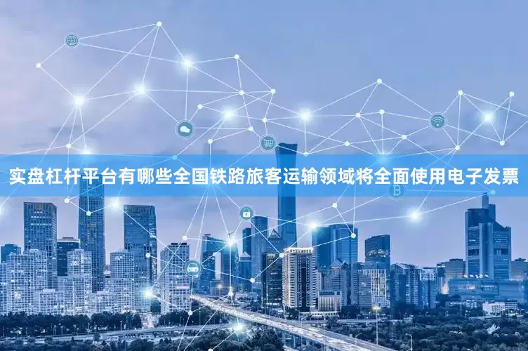 实盘杠杆平台有哪些全国铁路旅客运输领域将全面使用电子发票