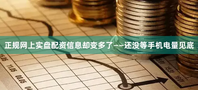 正规网上实盘配资信息却变多了——还没等手机电量见底
