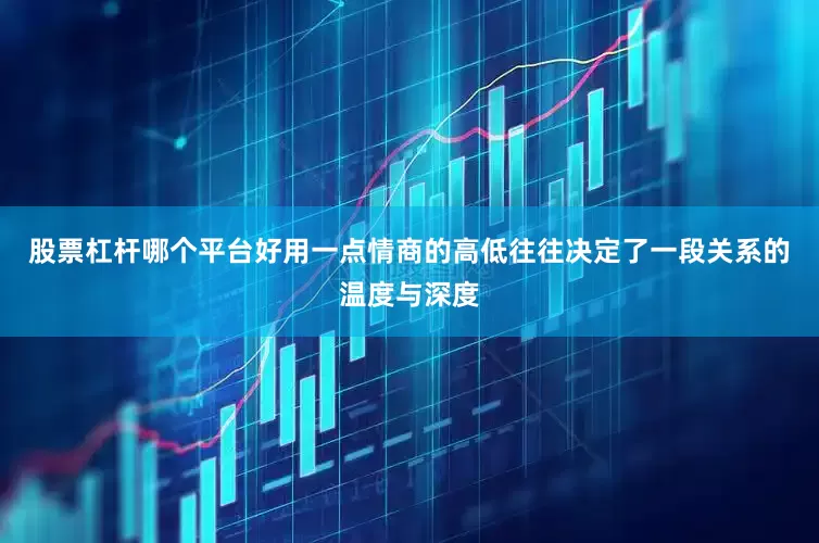 股票杠杆哪个平台好用一点情商的高低往往决定了一段关系的温度与深度