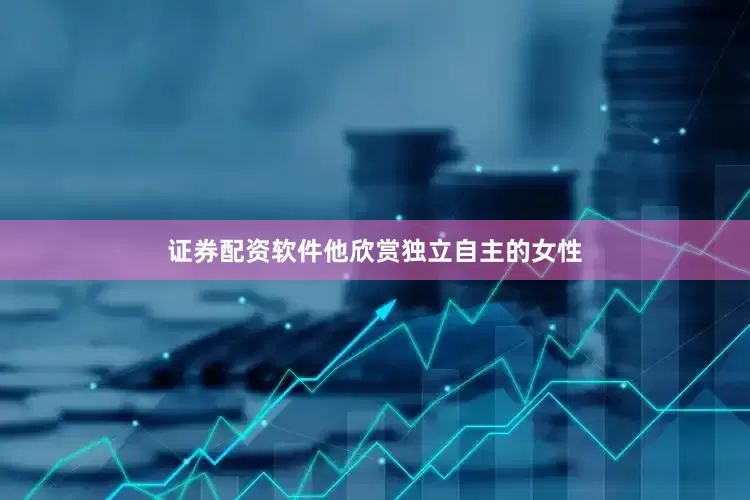 证券配资软件他欣赏独立自主的女性